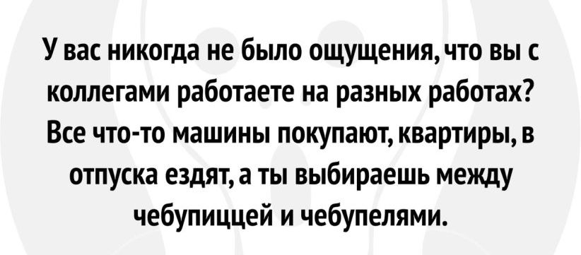 У вас никогда не бьшо ощущениячто вы коллегами работаете на разных работах Все что то машины покупают квартиры в отпуска ездила ты выбираешь между чебупиццей и чебупепями