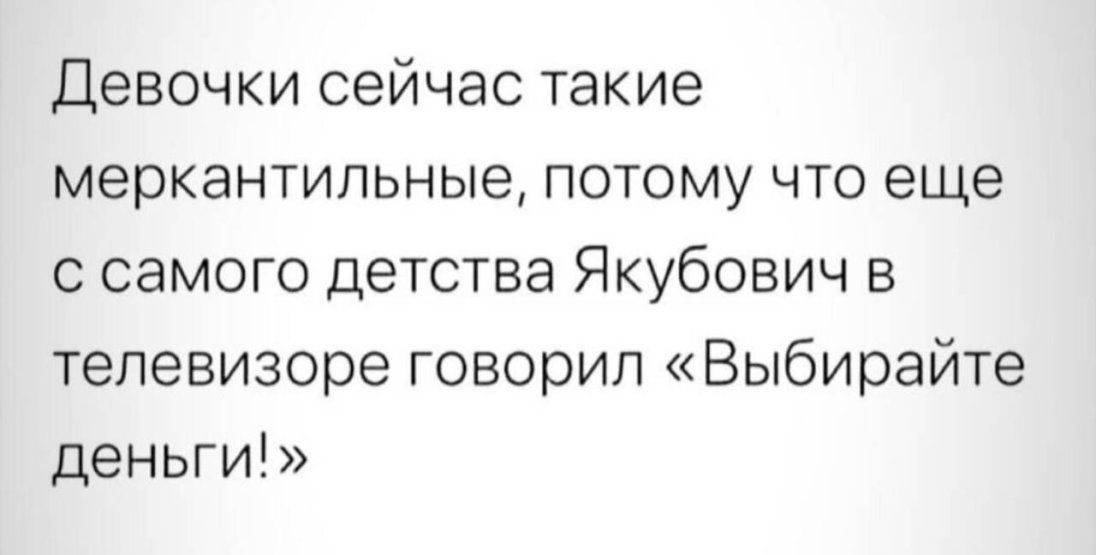 Девочки сейчас такие меркантипьные потому что еще с самого детства Якубович в телевизоре говорил Выбирайте деньги