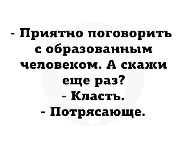 Приятно поговорить образованным человеком А скажи еще раз Кпастъ Потрясающе