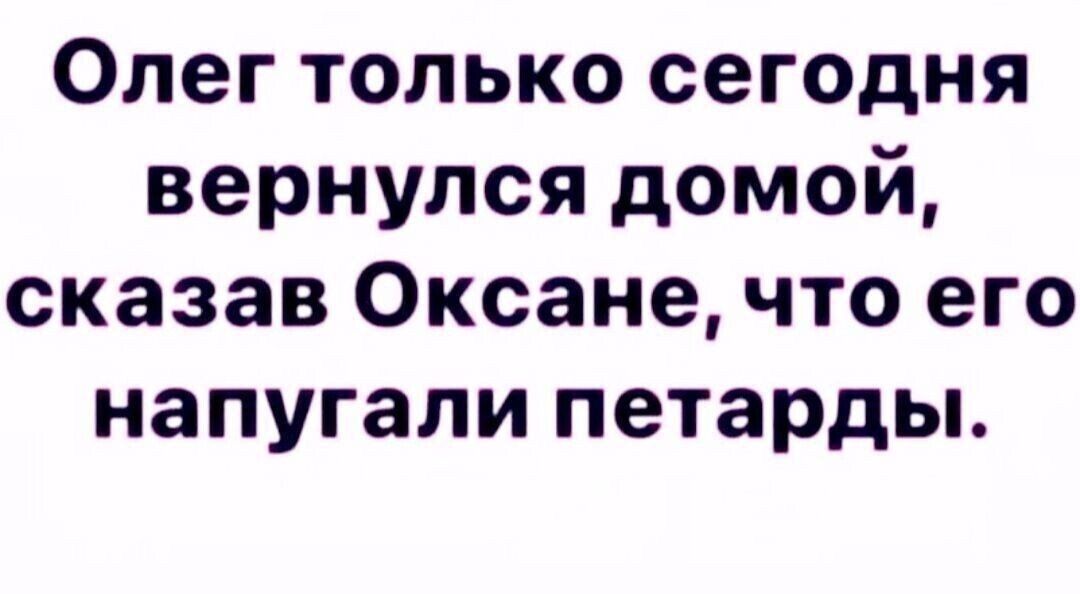 Олег только сегодня вернулся домой сказав Оксане что его напугали петарды