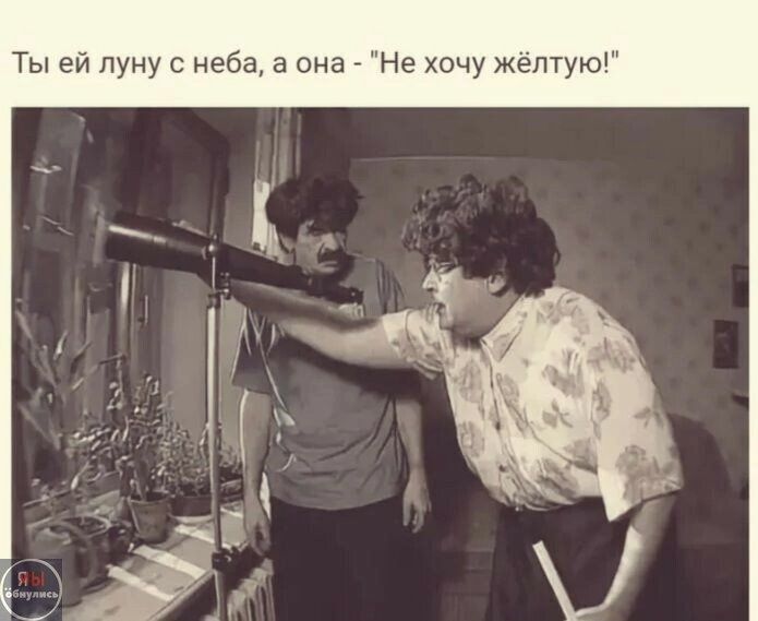 Ты ей луну с неба а она Не хочу желтую