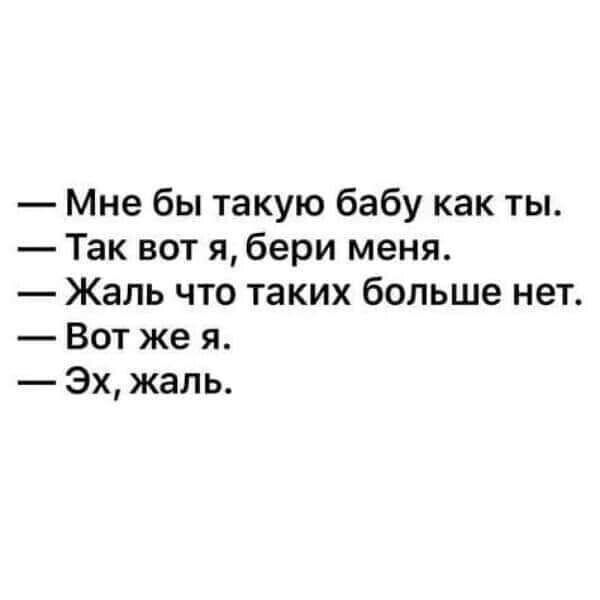 Мне бы такую бабу как ты Так вот я бери меня Жаль что таких больше нет Вот же я Эх жаль