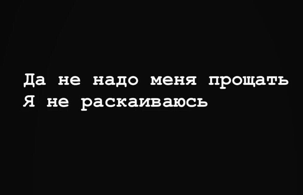 да не надо меня прощать Я не раскаиваюсь