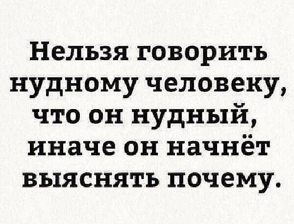 Нельзя говорить нудному человеку что он нудный иначе он начнёт выяснять почему