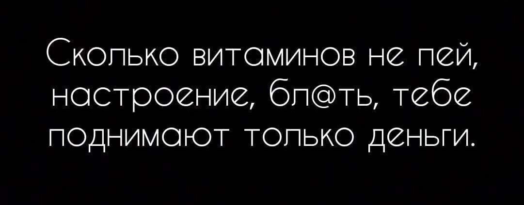 Скопько витоминов не пей настроение бпть тебе ПОДНИМОЮТ ТОПЬКО ДЗНЬГИ