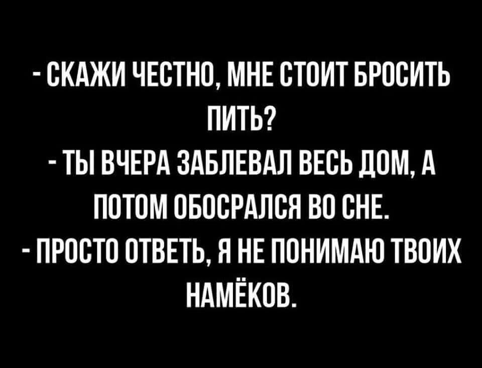 СКАЖИ ЧЕСТНО МНЕ СТОИТ БРОСИТЬ ПИТЬ ТЫ ВЧЕРА ЗАБЛЕВАЛ ВЕСЬ ЛОМ А ПОТОМ ОБОСРАЛСЯ ВО СНЕ ПРОСТО ОТВЕТЬ Я НЕ ПОНИМАЮ ТВОИХ НАМЁКОВ
