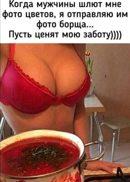огда МУЖЧИНЫ ШЛЮТ мне фОТО ЦВЕТОВ Я ОТПРЗВЛЯЮ ИМ фото борща Пусть ценят мою заботу