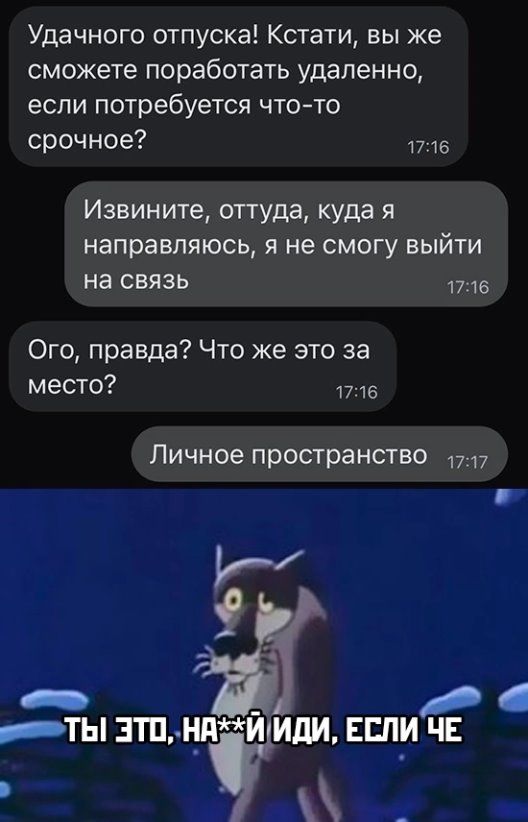 Удачного отпуска Кстати вы же сможете поработать удаленно если потребуется чтото срочное в Извините оттуда куда я направляюсь я не смогу выйти на связь Ого правда Что же это за место п 16 Личное пространство 1717 ь _ _ ТЫ 3ТП НПИ иди ЕСЛИ ЧЕ _