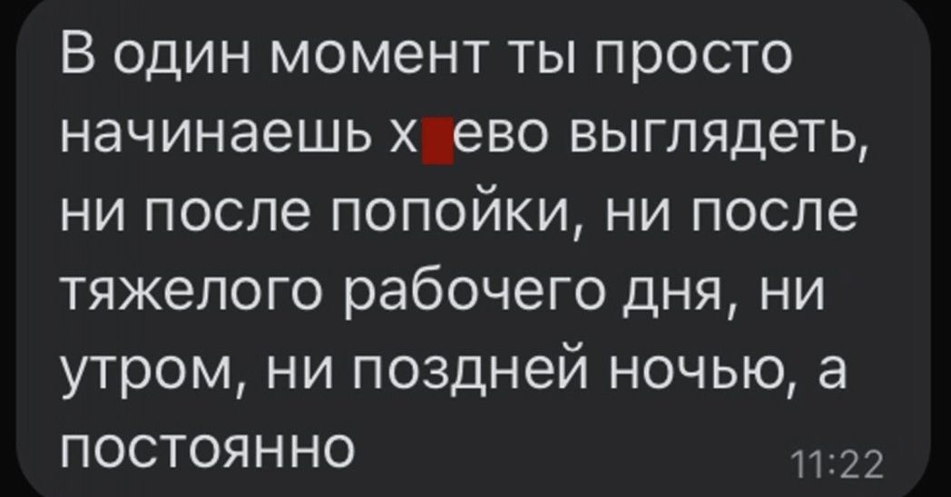 В один момент ты просто начинаешь ево выглядеть ни после попойки ни после тяжелого рабочего дня ни утром ни поздней ночью а постоянно 22