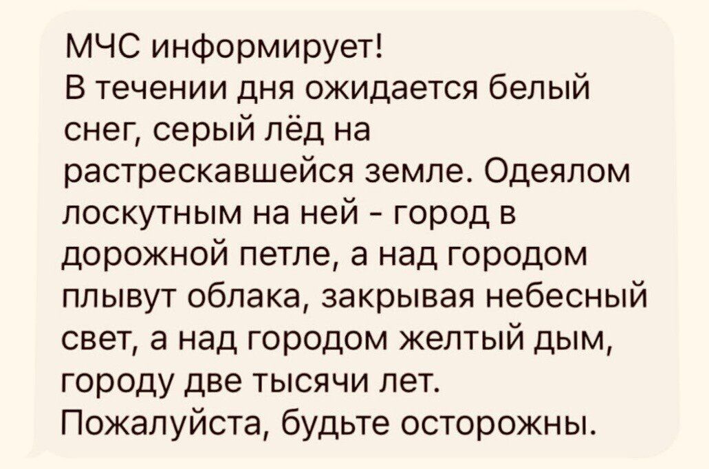 МЧС информирует В течении дня ожидается белый снег серый лёд на растрескавшейся земле Одеяпом поскутным на ней город в дорожной петле а над городом плывут облака закрывая небесный свет а над городом желтый дым городу две тысячи лет Пожалуйста будьте осторожны
