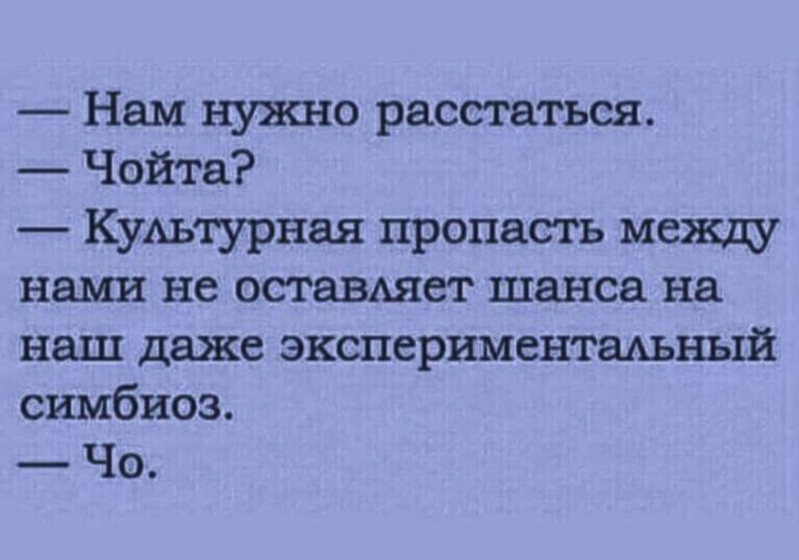 _ Нам нужно расстаться Чойта КУАьтурная пропасть мещ нами не оставляет шанса на наш даже зкспериментшный симбиоз Чо