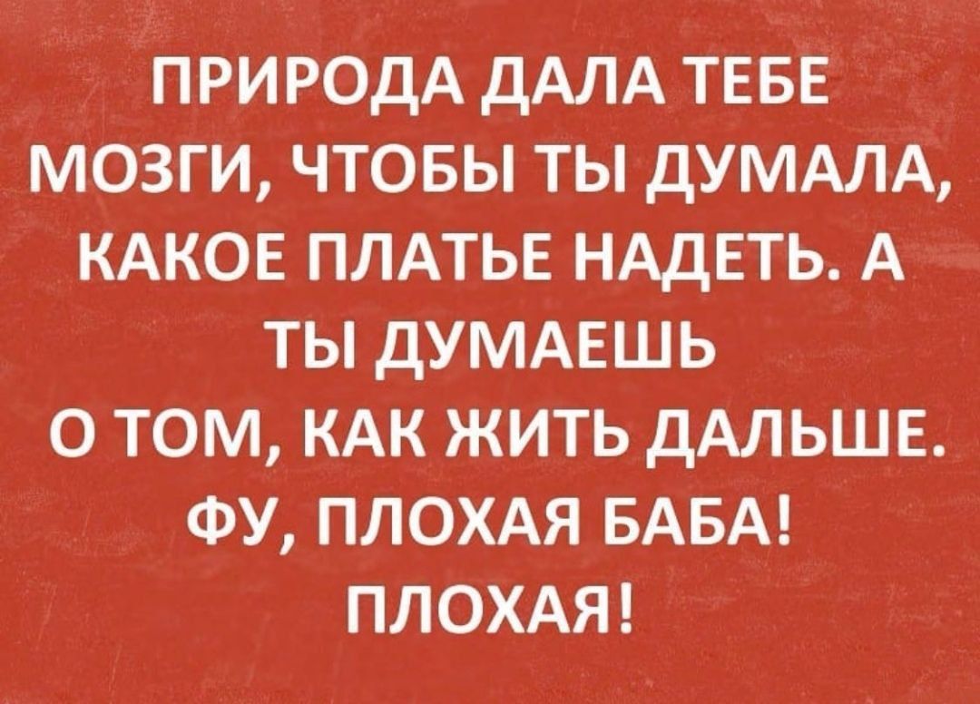 ПРИРОДА дАЛА ТЕБЕ МОЗГИ ЧТОБЫ ТЫ дУМАЛА КАКОЕ ПЛАТЬЕ НАДЕТЬ А ТЫ ДУМАЕШЬ О ТОМ КАК ЖИТЬ дАЛЬШЕ ФУ ПЛОХАЯ БАБА ПЛОХАЯ