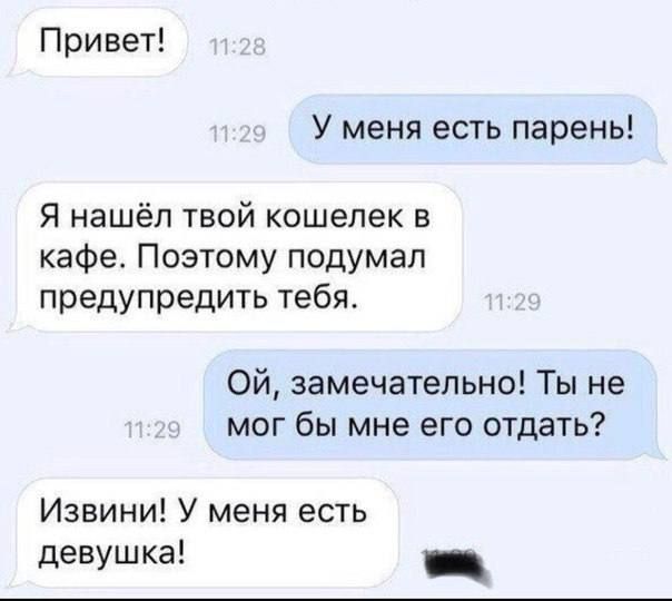 Привет У меня есть парень Я нашёл твой кошелек в кафе Поэтому подумал предупредить тебя Ой замечательно Ты не мог бы мне его отдать Извини У меня есть девушка _