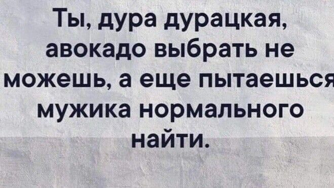 Ты дура дурацкая авокадо выбрать не можешь а еще пытаешься мужика нормального найти