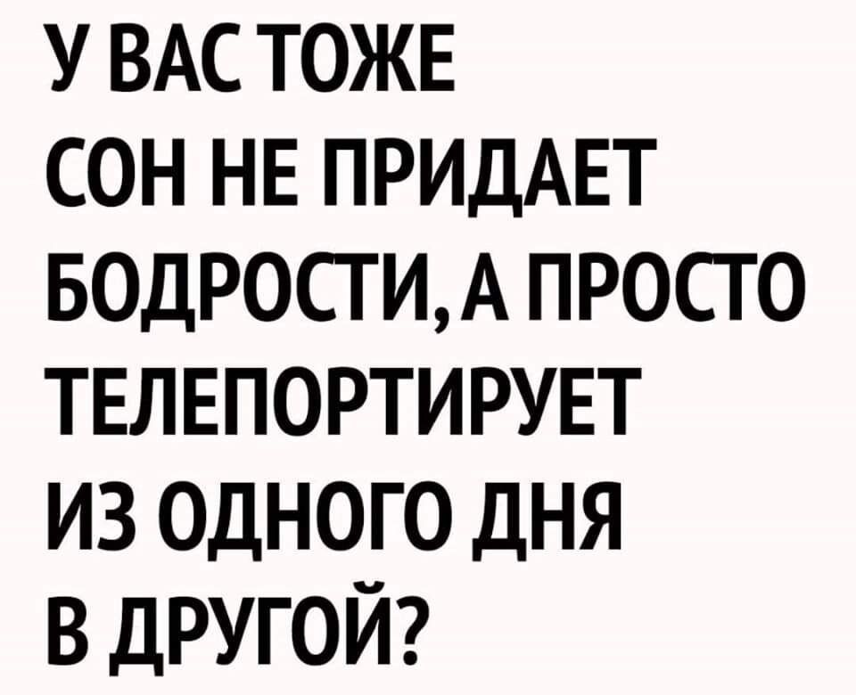 У ВАС ТОЖЕ сон НЕ ПРИДАЕТ БОДРОСГИА просто твлвпортирувт из одного дня в другой