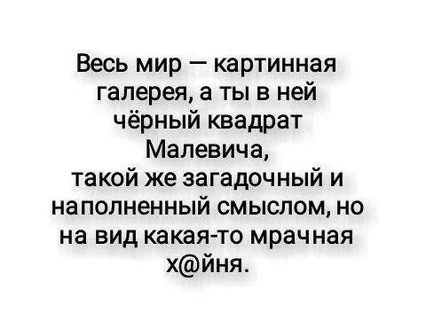 Весь мир картинная галерея а ты в ней чёрный квадрат Малевича такой же загадочный и наполненный смыслом но на вид какаято мрачная хйня