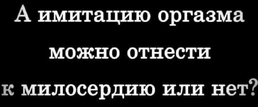 А имитацию оргазма можно отнести к милосердию или нет