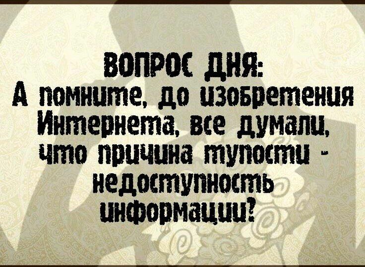 ВОПРОС дНЯ А помните до пзовретения Интернета все думали что причина тупости недоступность информации