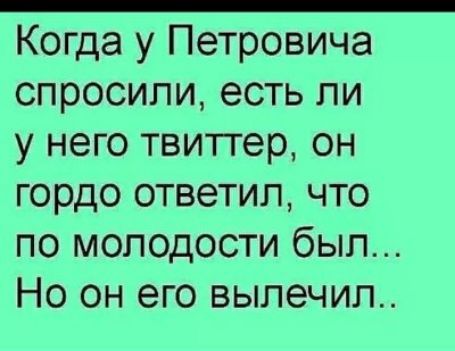 Когда у Петровича спросили есть ли у него твиттер он гордо ответил что по молодости был Но он его вылечил