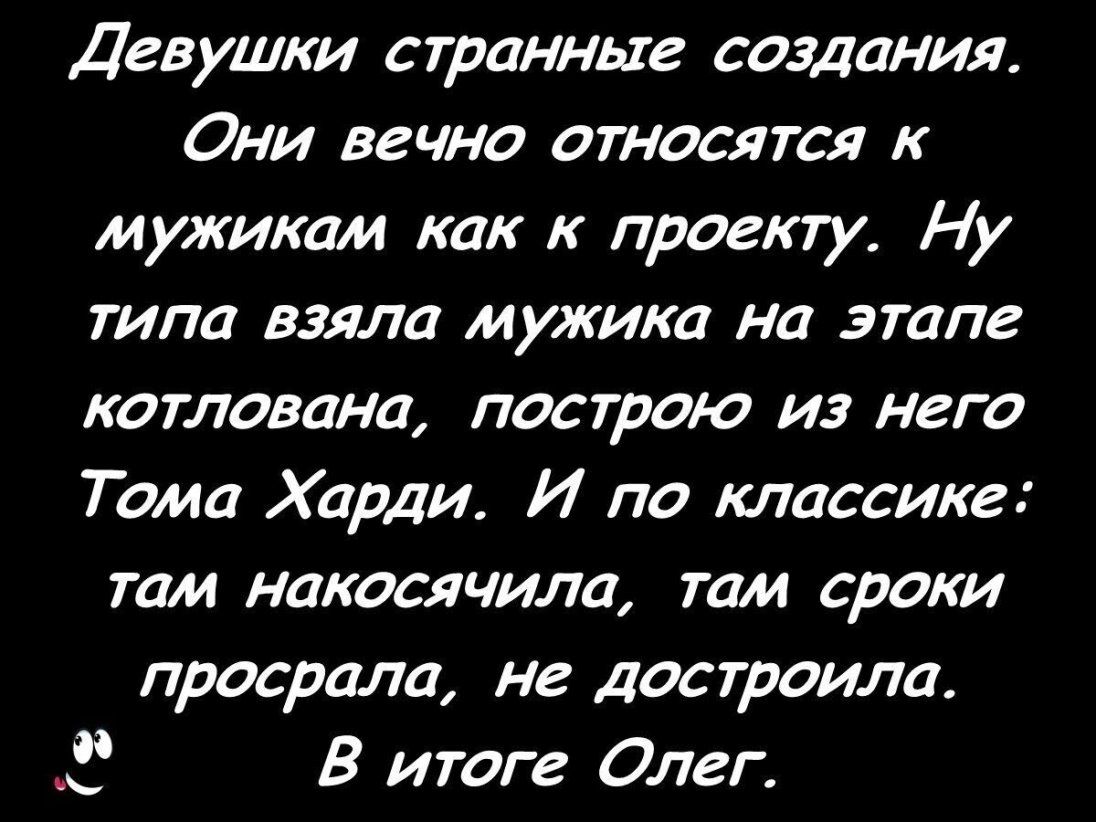 Девушки странные создания Они вечно относятся к мужикам как к проекту Ну типа взяла мужика на этапе котлована построю из него Тома Харди И по классике там накосячила там сроки просрали не достроила З В итоге Олег