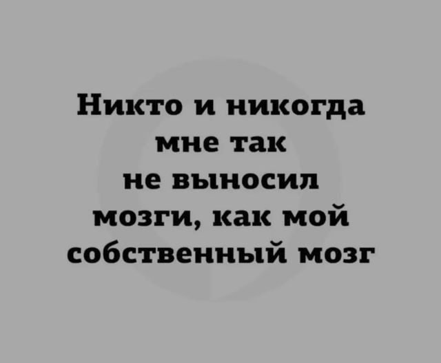 Никто и никогда мне так не выносил мозги как мой собственный мозг