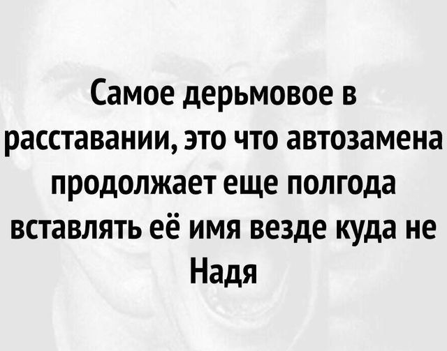 Самое дерьмовое в расставании это что автозамена продолжает еще полгода вставлять её имя везде куда не Надя