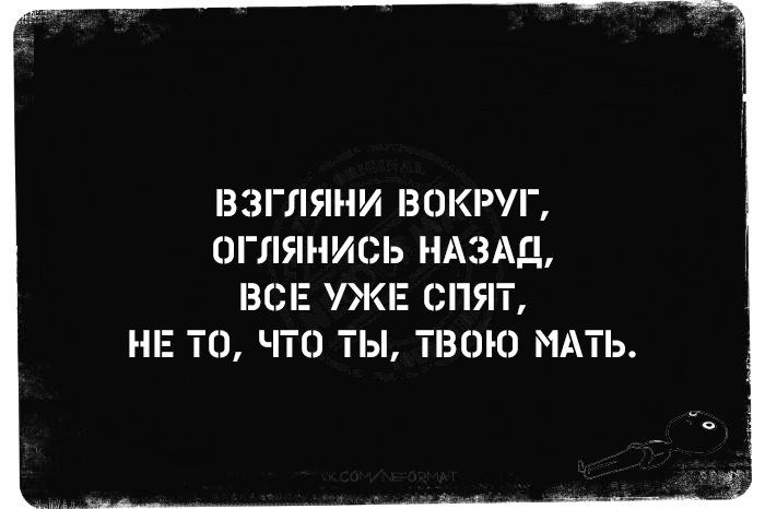 ВЗГЛЯНИ ВОКРУГ ОГЛЯНИСЬ НАЗАД ВСЕ УЖЕ СПЯТ Н 5 ТО ЧТО ТЫ ТВОЮ МАТЬ