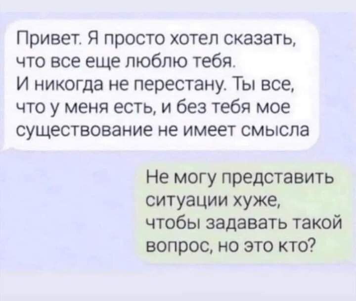 Привет Я просто хотел сказать что все еще люблю тебя И никогда не перестану Ты все что у меня есть и без тебя мое существование не имеет смысла Не могу представить ситуации хуже чтобы задавать такой вопрос но это кто