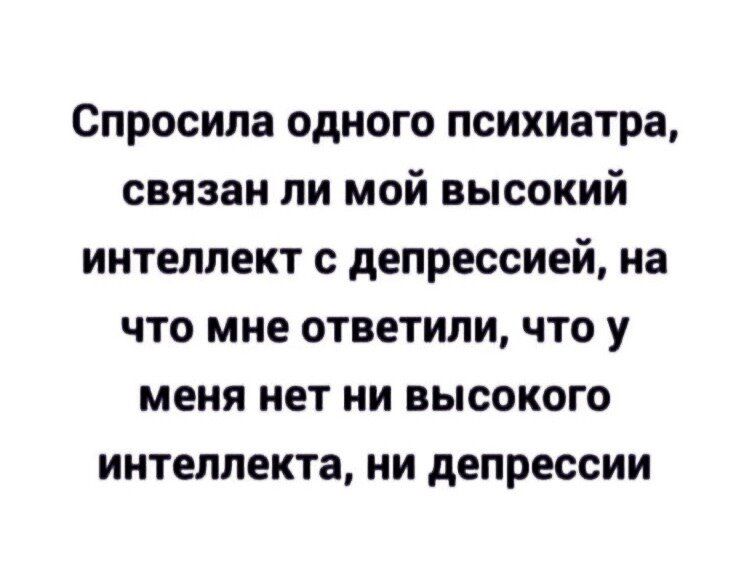 Спросила одного психиатра связан ли мой высокий интеллект депрессией на что мне ответили что у меня нет ни высокого интеллекта ни депрессии