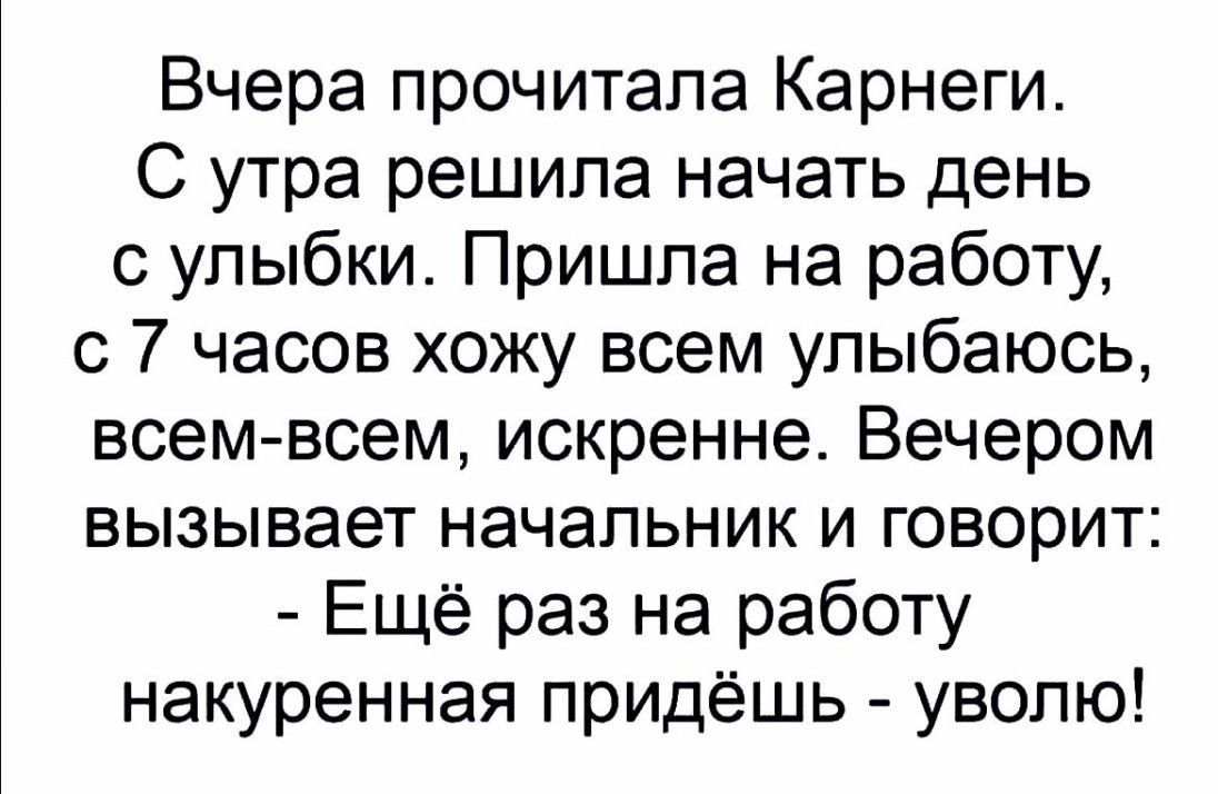 Вчера прочитала Карнеги С утра решила начать день с улыбки Пришпа на работу с 7 часов хожу всем улыбаюсь всемвсем искренне Вечером вызывает начальник и говорит Ещё раз на работу накуренная придёшь увопю
