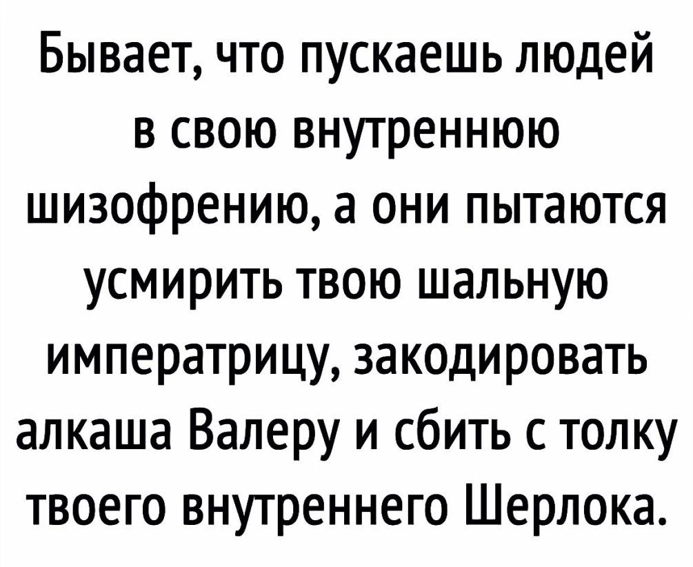 Бывает что пускаешь людей в свою внутреннюю шизофрению а они пытаются усмирить твою шальную императрицу закодировать алкаша Валеру и сбить с толку твоего внутреннего Шерлока