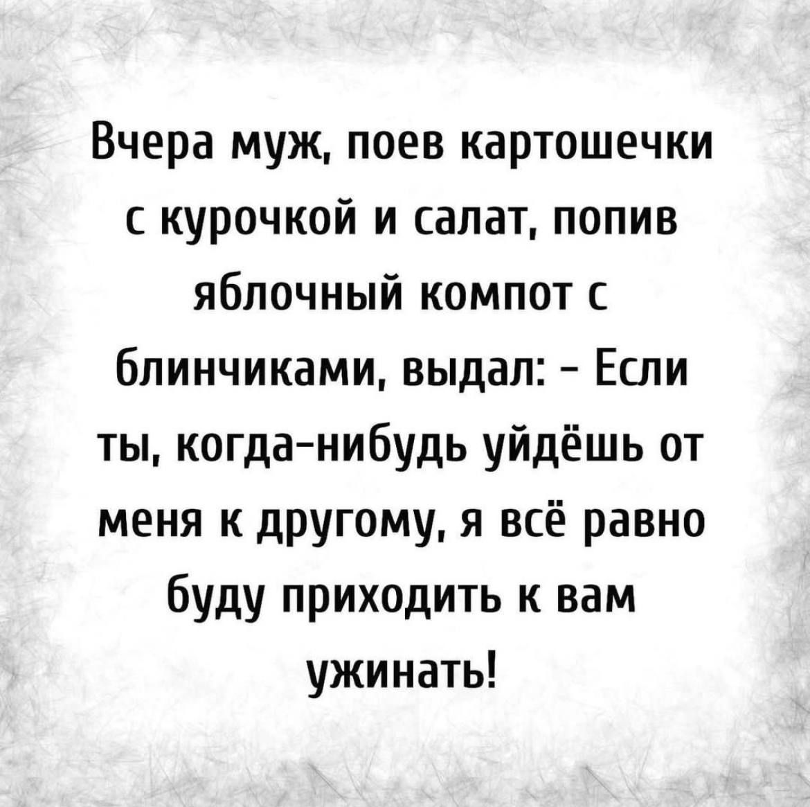 Вчера муж поев картошечки курочкой и салат попив яблочный компот бпинчиками выдал Если ты когданибудь уйдёшь от меня к другому я всё равно буду приходить к вам ужинать