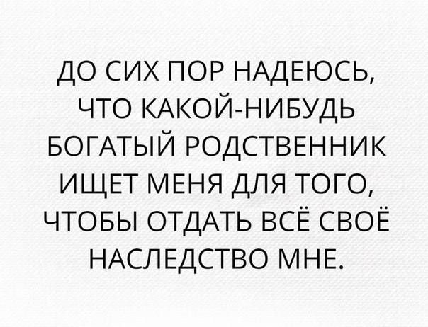 до сих пор НАДЕЮСЬ что КАКОЙНИБУДЬ БОГАТЫЙ родственник ищвт мвня для того чтовы ОТДАТЬ ВСЁ своЁ НАСЛЕДСТВО мнс