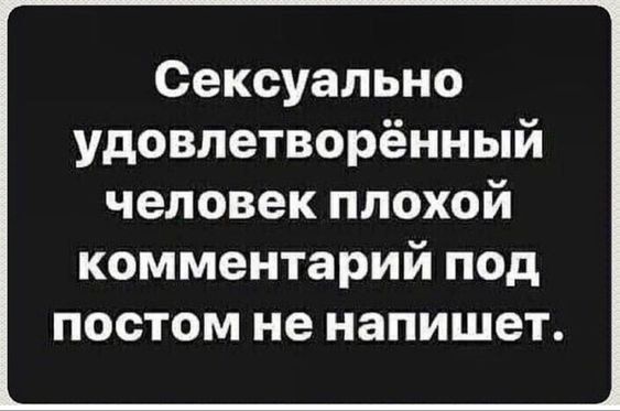 Сексуально удовлетворённый человек плохой комментарий под постом не напишет