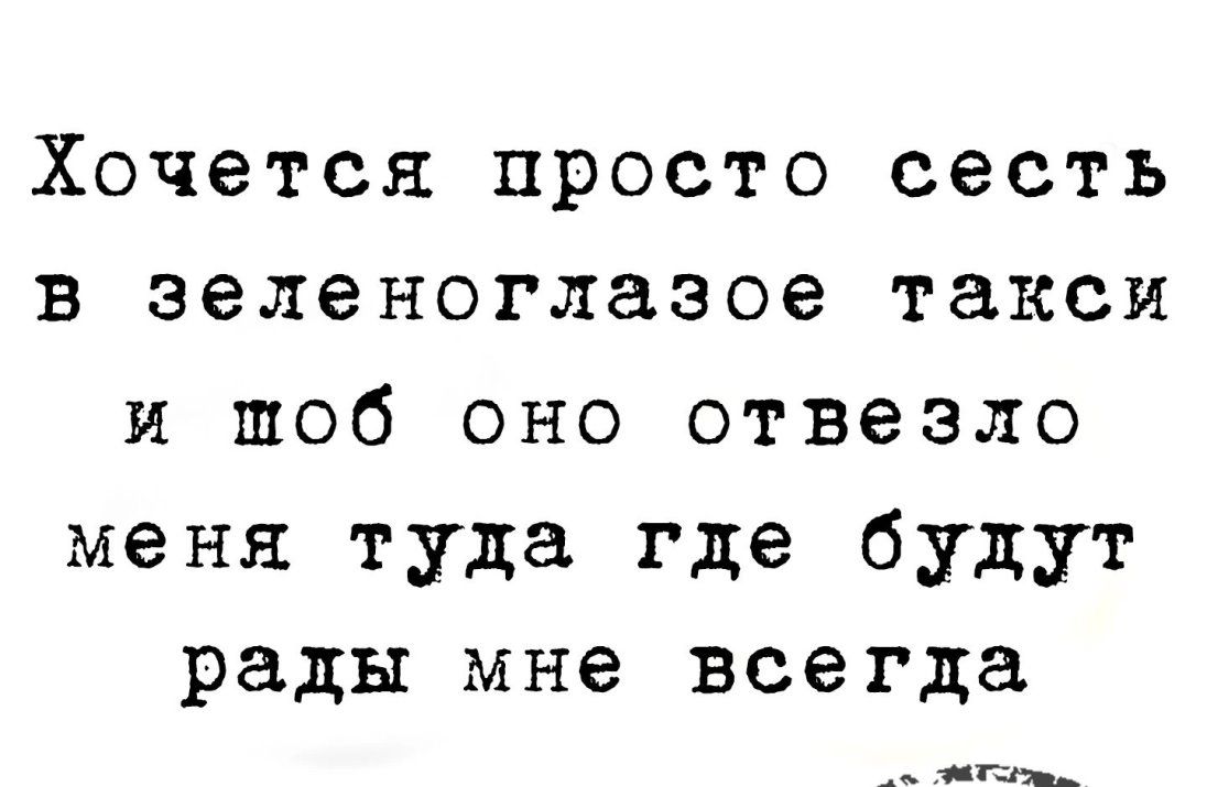 Хочется просто сесть в зеленоглазое такси и шоб оно отвезло меня туда где будут рады мне всегда _ спи