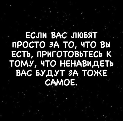 ЕСЛИ ВАС ЛЮБЯТ просто эА то что вы есть ПРИГОТОВЬТЕСЬ к тому что НЕНАВИдЕТЬ ВАС БУДУТ ЗА тоже сАмов