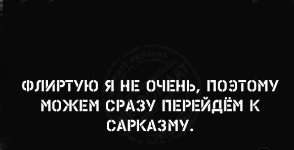 ФЛИРТУЮ Я НЕ ОЧЕНЬ ПОЭТОМУ МОЖЕМ СРАЗ ПЕРЕЙДЁМ К САРКАЗМУ