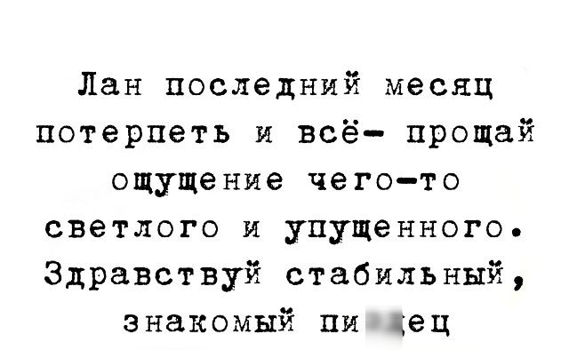 Лан последний месяц потерпеть и всё прощай ощущение чего то светлого и упущенного Здравствуй стабильъшй знакомый пи кец