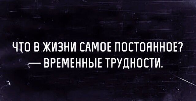 ЧТО В ЖИЗНИ САМОЕ ПОСТОЯННОЕ гВРЕМЕННЫЕ ТРУДНОЕТИ