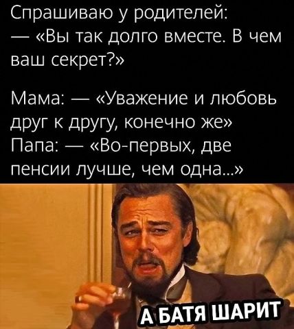 Спрашиваю у родителей Вы так долго вместе В чем ваш секрет Мама Уважение и любовь друг к другу конечно же Папа Волервых две пенсии лучше чем одна я шмит АБ