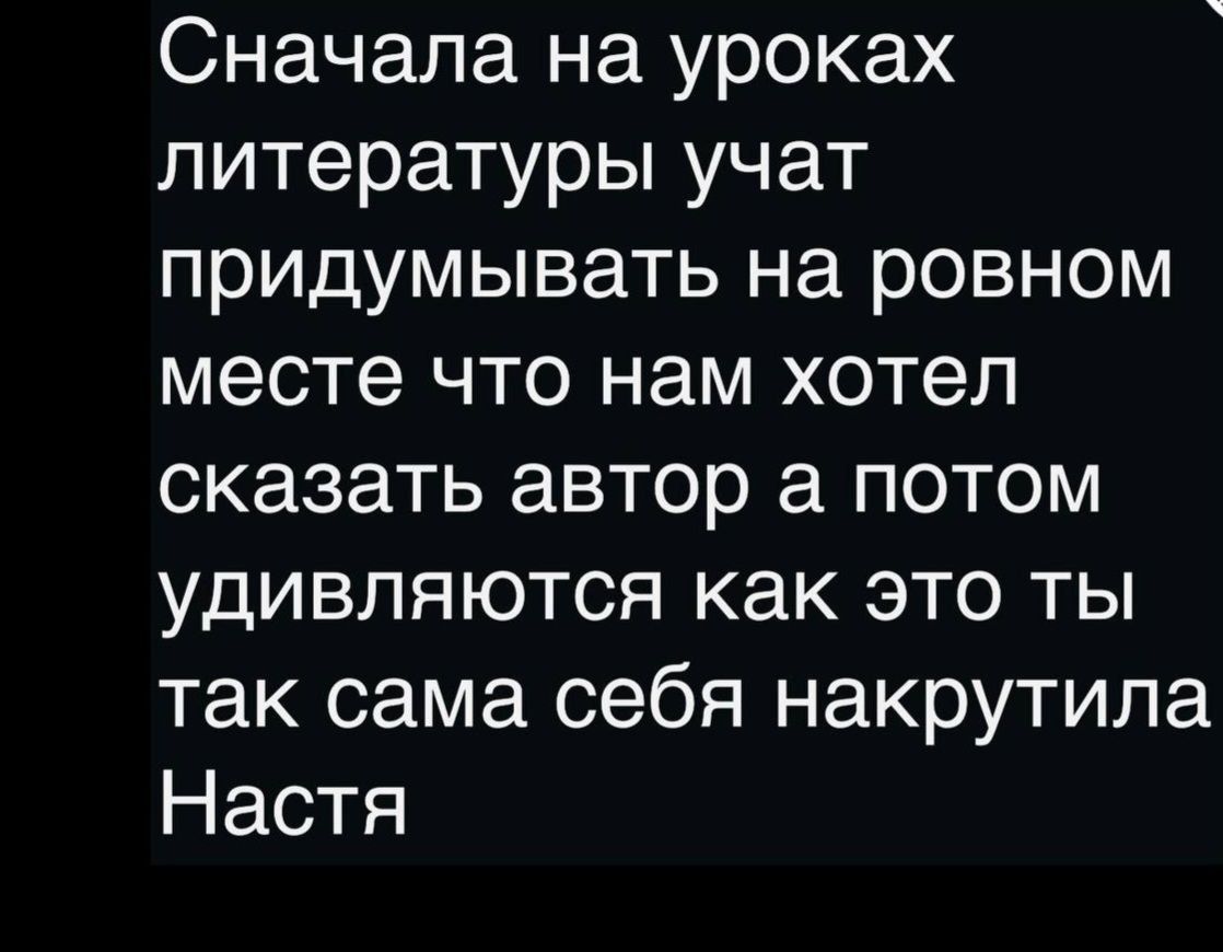 Сначала на уроках литературы учат придумывать на ровном месте что нам хотел сказать автор а потом удивляются как это ты так сама себя накрутила Настя