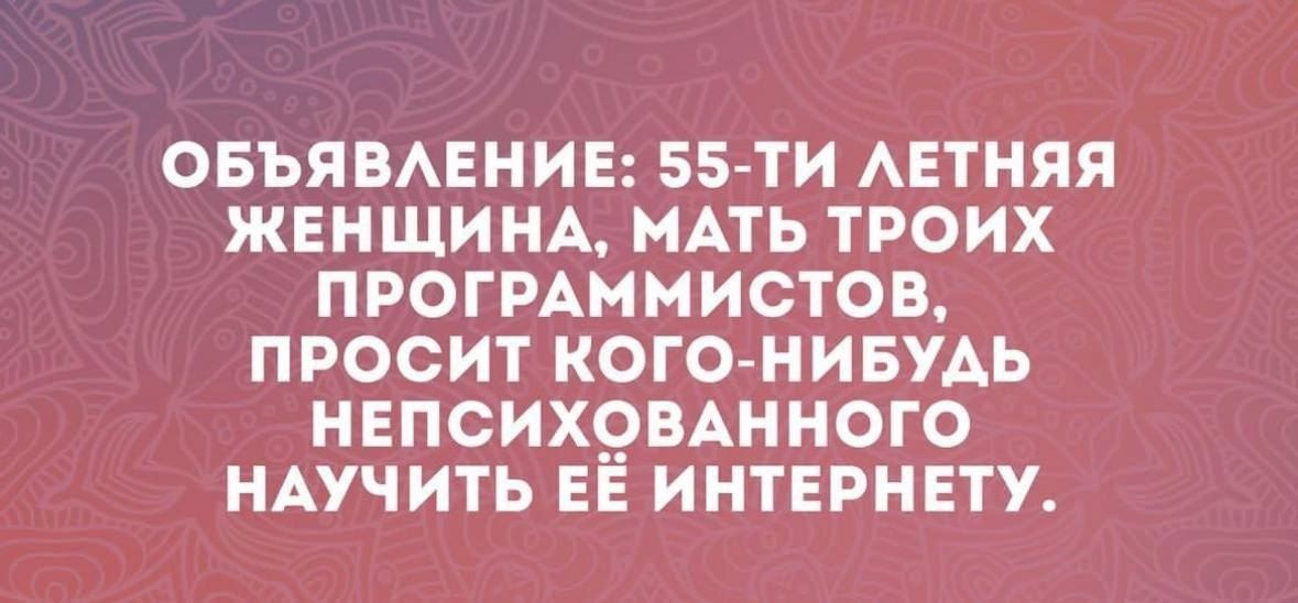 ОБЪЯВАЕНИЕ 55 ти АЕТНЯЯ ЖЕНЩИНА МАТЬ ТРОИХ ПРОГРАММИСТОВ ПРОСИТ КОГО НИБУАЬ НЕПСИХОВАННОГО НАУЧИТЬ ЕЁ ИНТЕРНЕТУ