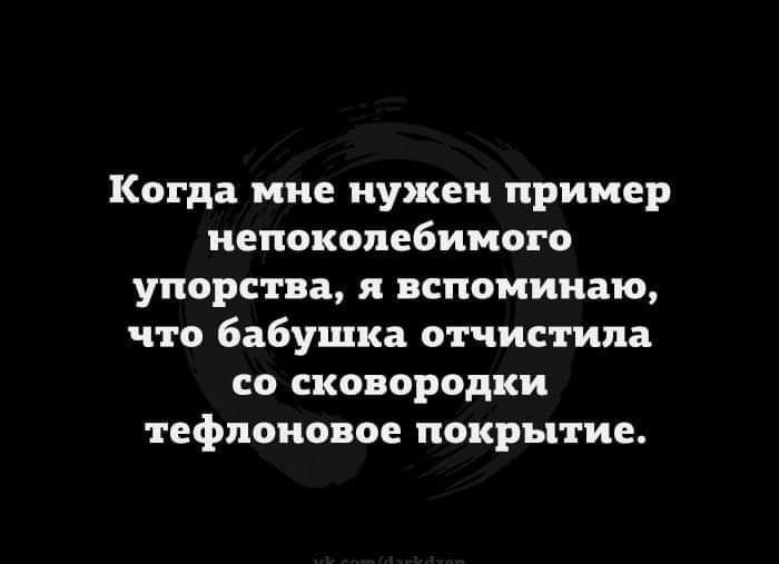 Когда мне нужен пример НЕПОКОПЕБИМОГО УПОРСТЕЕ ВСПОМИНЕО что бабушка отчим ила со сковородки тефлоновое покрытие