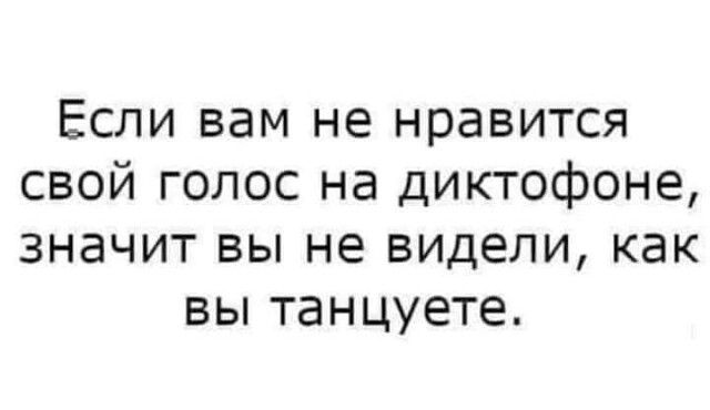 Если вам не нравится свой голос на диктофоне значит вы не видели как вы танцуете