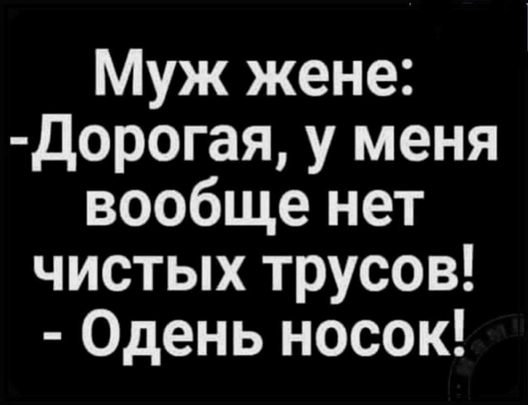 Муж жене дорогая у меня вообще нет чистых трусов Одень носок