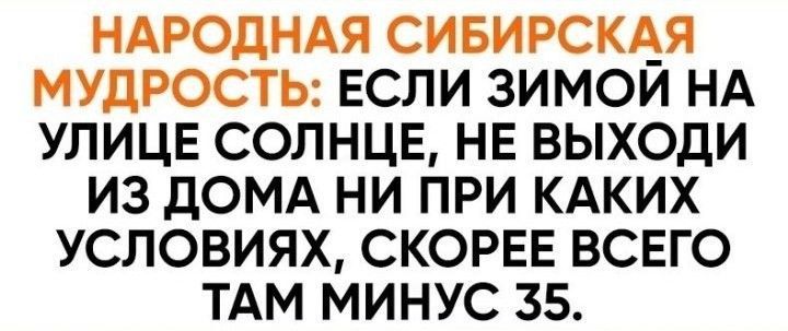 НАРОДНАЯ СИБИРСКАЯ МУДРОСТЬ ЕСЛИ ЗИМОИ НА УЛИЦЕ СОЛНЦЕ НЕ ВЫХОдИ ИЗ дОМА НИ ПРИ КАКИХ УСЛОВИЯХ СКОРЕЕ ВСЕГО ТАМ МИНУС 35