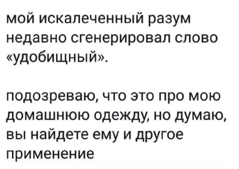 мой искапеченный разум недавно сгенерировал слово удобищный подозреваю что это про мою домашнюю одежду но думаю вы найдете ему и другое применение