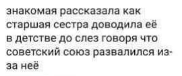 знакомая рассказала как старшая сестра доводила её в детстве до слез говоря что советский союз развалился из за неё