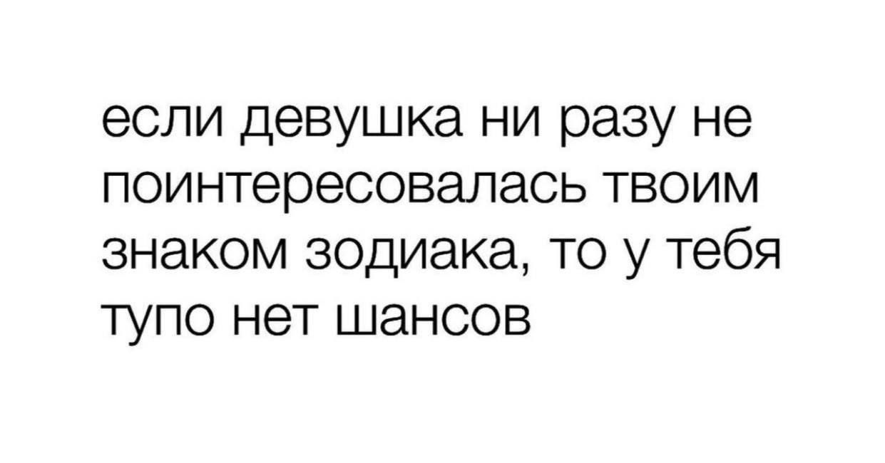 если девушка ни разу не поинтересовалась твоим знаком зодиака то у тебя тупо нет шансов