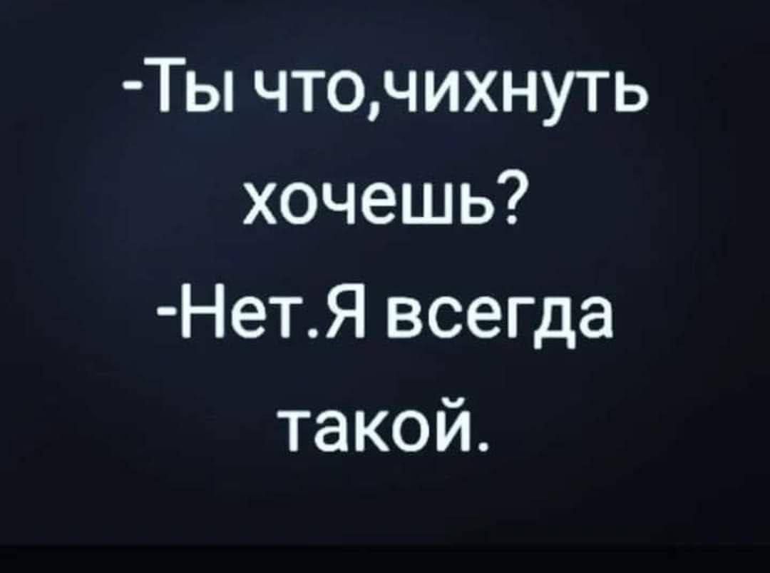 Ты чточихнуть хочешь НетЯ всегда такой